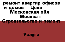 ремонт квартир,офисов и домов. › Цена ­ 1 000 - Московская обл., Москва г. Строительство и ремонт » Услуги   
